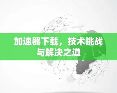 加速器下载，技术挑战与解决之道