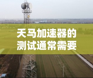 天马加速器的测试通常需要根据测试的目的和设备来确定具体步骤。以下是一个通用的测试流程，供您参考