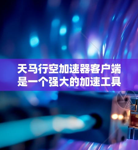 天马行空加速器客户端是一个强大的加速工具，支持多种加速模式，包括但不限于