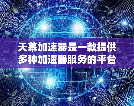 天幕加速器是一款提供多种加速器服务的平台，旨在帮助用户提升游戏性能和效率。以下是关于天幕加速器的详细分析