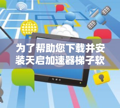 为了帮助您下载并安装天启加速器梯子软件，您可以按照以下步骤操作