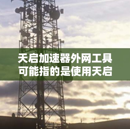 天启加速器外网工具可能指的是使用天启加速器进行加速的服务器外网环境下的工具或资源。以下是一些可能的解释和步骤建议