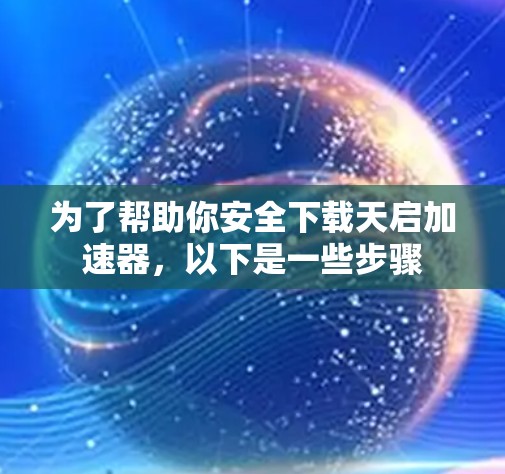 为了帮助你安全下载天启加速器，以下是一些步骤