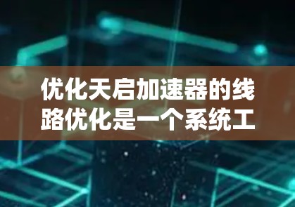 优化天启加速器的线路优化是一个系统工程，涉及多个步骤，包括脚本优化、性能测试、硬件测试、用户界面优化、性能监控、持续优化、文档和社区支持、生产环境测试和定期维护。以下是对优化流程的详细总结和建议