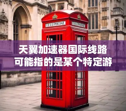 天翼加速器国际线路可能指的是某个特定游戏或软件中的国际加速网络，或者是一个加速器的国际连接系统。以下是一些可能的解释和回答
