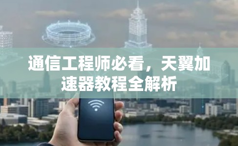 通信工程师必看,天翼加速器教程全解析 通信工程师必看,天翼加速器教程全解析