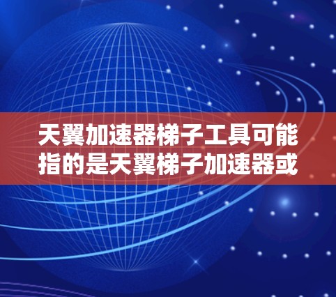 天翼加速器梯子工具可能指的是天翼梯子加速器或天翼加速器梯子工具,具体含义可能因平台或工具名称而有所不同。以下是一些常见的加速器梯子工具及其用途 天翼加速器梯子工具可能指的是天翼梯子加速器或天翼加速器梯子工具,具体含义可能因平台或工具名称而有所不同。以下是一些常见的加速器梯子工具及其用途