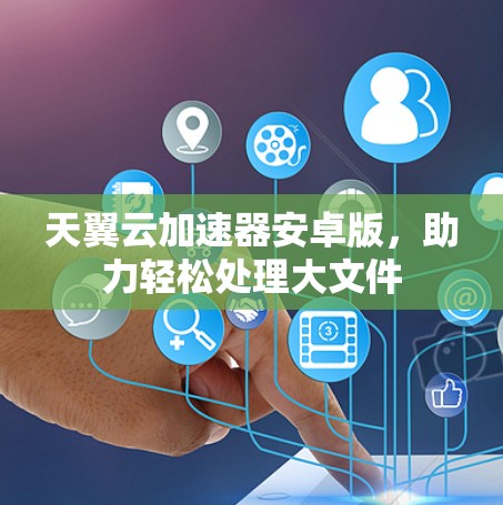 天翼云加速器安卓版，助力轻松处理大文件