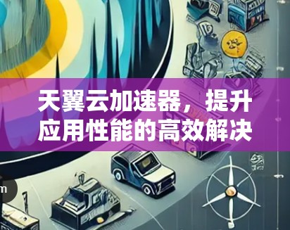 天翼云加速器，提升应用性能的高效解决方案