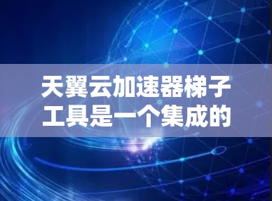 天翼云加速器梯子工具是一个集成的云加速解决方案，结合了多种云加速功能，旨在提高数据传输和处理效率。它通过梯子工具的整合，为用户提供全面的加速功能，适用于多种应用场景。以下是对该工具的详细总结