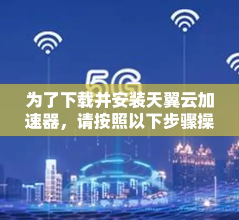 为了下载并安装天翼云加速器，请按照以下步骤操作