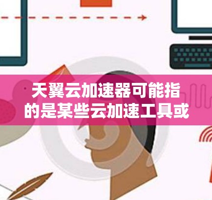 天翼云加速器可能指的是某些云加速工具或服务，具体功能和版本信息可能因平台而异。如果你指的是某个特定的云加速工具或服务，建议您查阅其官方文档或社区论坛，获取最新的信息