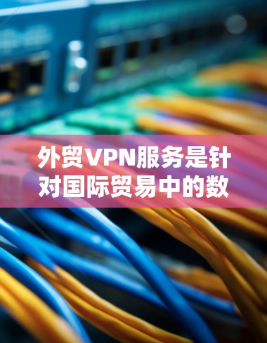 外贸VPN服务是针对国际贸易中的数据安全和网络安全问题而设计的工具。对于经常在国际贸易中使用VPN的外贸企业来说，这些服务具有重要的作用。以下是对外贸VPN服务的详细分析和总结
