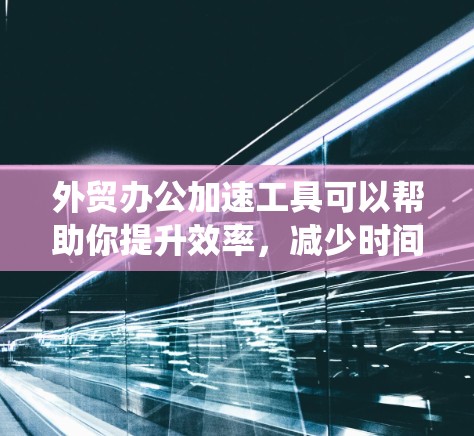 外贸办公加速工具可以帮助你提升效率,减少时间的浪费,以下是对这些工具的系统总结 外贸办公加速工具可以帮助你提升效率,减少时间的浪费,以下是对这些工具的系统总结
