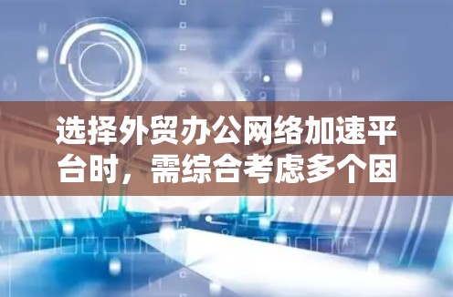 选择外贸办公网络加速平台时,需综合考虑多个因素,以下是一个结构化的指南 选择外贸办公网络加速平台时,需综合考虑多个因素,以下是一个结构化的指南