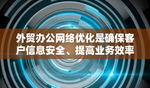 外贸办公网络优化是确保客户信息安全、提高业务效率的关键环节，尤其是在竞争激烈的国际市场上。以下是一些优化外贸办公网络的关键点和步骤
