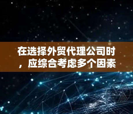 在选择外贸代理公司时,应综合考虑多个因素,确保最适合企业的需求。以下是一个结构化的推荐框架 在选择外贸代理公司时,应综合考虑多个因素,确保最适合企业的需求。以下是一个结构化的推荐框架