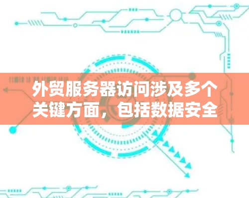 外贸服务器访问涉及多个关键方面，包括数据安全、访问控制、多态化处理和响应管理。以下是对这些方面详细的信息