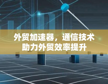 外贸加速器，通信技术助力外贸效率提升