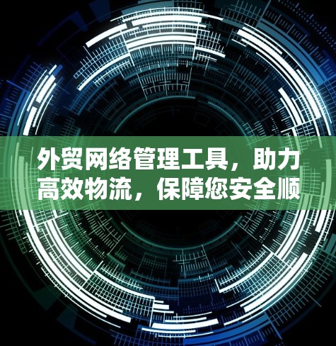 外贸网络管理工具，助力高效物流，保障您安全顺畅