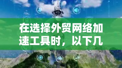 在选择外贸网络加速工具时，以下几点可以作为关键因素