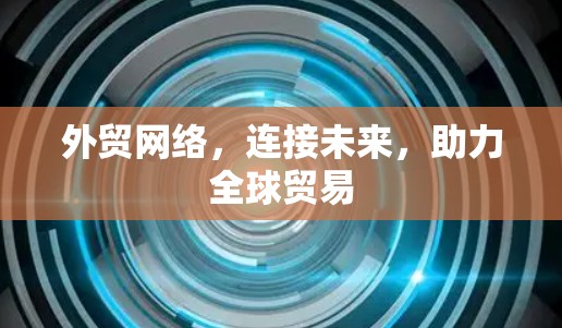 外贸网络，连接未来，助力全球贸易