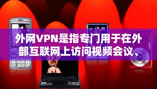 外网VPN是指专门用于在外部互联网上访问视频会议、文件传输、实时通讯等服务的VPN产品。它不同于内网VPN，后者主要用于访问本地互联网服务