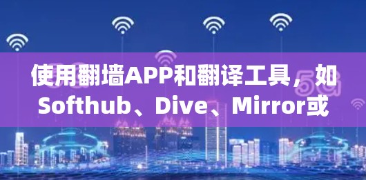 使用翻墙APP和翻译工具，如Softhub、Dive、Mirror或Flippa，可以帮助用户将国外网站的内容翻译成国内可用的格式或直接翻墙到目标网站。以下是对这些工具的详细介绍