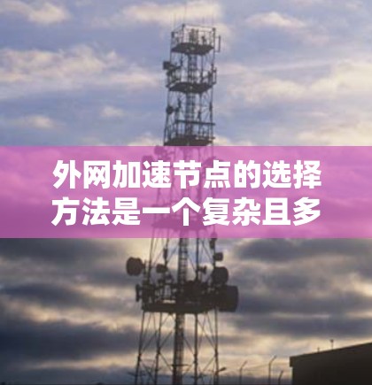 外网加速节点的选择方法是一个复杂且多维的问题,需要综合考虑多个因素来做出最优选择。以下是对这一问题的详细分析和总结 外网加速节点的选择方法是一个复杂且多维的问题,需要综合考虑多个因素来做出最优选择。以下是对这一问题的详细分析和总结
