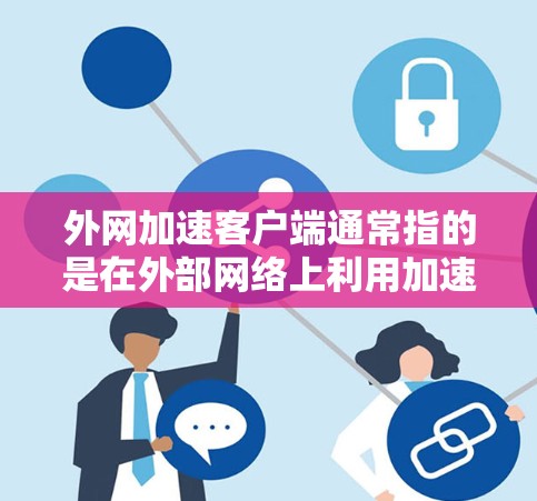 外网加速客户端通常指的是在外部网络上利用加速工具或软件，以提高下载速度或加载速度的客户端设备。以下是一些可能的步骤和方法来使用外网加速客户端