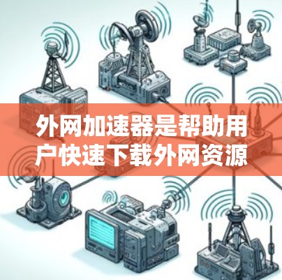 外网加速器是帮助用户快速下载外网资源的工具，通常包括免费版和付费版。以下是使用外网加速器的步骤