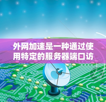 外网加速是一种通过使用特定的服务器端口访问外部互联网设备的技术，旨在提升下载速度和网络稳定性。以下是一个详细且有条理的外网加速教程
