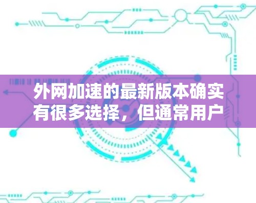 外网加速的最新版本确实有很多选择，但通常用户会倾向于那些功能强大、用户评价高的工具。以下是几个常见的外网加速软件推荐，供你参考
