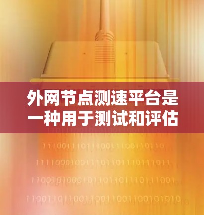 外网节点测速平台是一种用于测试和评估网络速度的工具，广泛应用于测试网络设备、测试网络拓扑、优化网络性能等场景。以下是对外网节点测速平台的详细总结