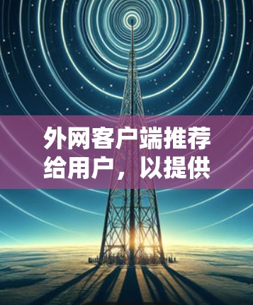 外网客户端推荐给用户,以提供高效、安全和可靠访问外部服务器或网络的工具。以下是一些推荐,供参考 外网客户端推荐给用户,以提供高效、安全和可靠访问外部服务器或网络的工具。以下是一些推荐,供参考