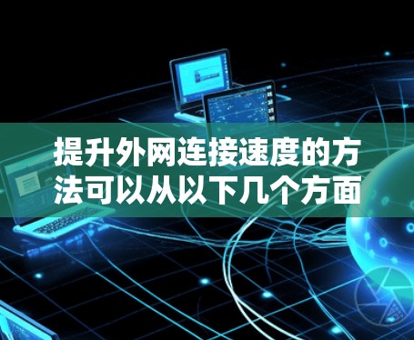 提升外网连接速度的方法可以从以下几个方面入手，结合实际操作步骤进行实施