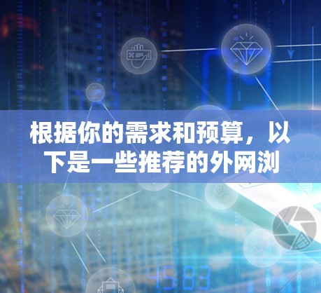 根据你的需求和预算,以下是一些推荐的外网浏览辅助工具,并根据你的具体情况选择 根据你的需求和预算,以下是一些推荐的外网浏览辅助工具,并根据你的具体情况选择