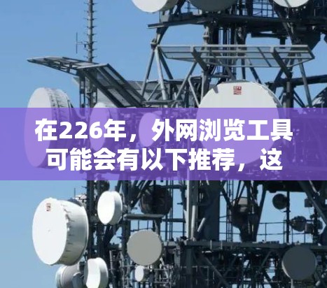 在226年，外网浏览工具可能会有以下推荐，这些工具在226年依然在快速发展中，能够帮助您高效访问国际网站、协作项目、管理团队以及进行复杂的任务