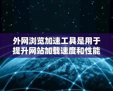 外网浏览加速工具是用于提升网站加载速度和性能的重要工具，主要分为网页缓存管理工具、网络缓存管理工具、缓存排序工具、网页缓存过滤器工具和日志工具。以下是详细的指南