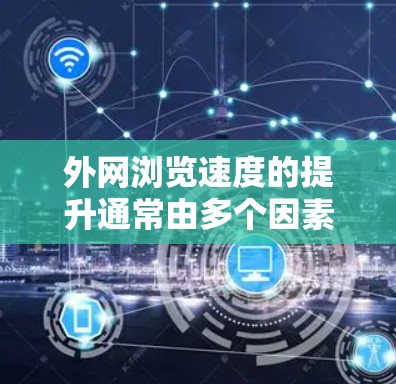 外网浏览速度的提升通常由多个因素共同作用，包括服务器负载、网络连接、软件优化、防火墙设置和网络设备配置等。以下是一些可能的原因和解决方法