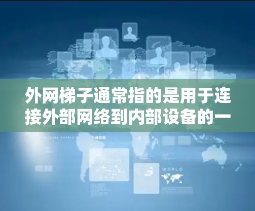 外网梯子通常指的是用于连接外部网络到内部设备的一种装置，具体用途取决于设备的配置和需求。以下是一些常见的外网梯子的用途和特点