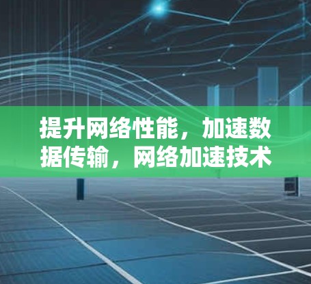 提升网络性能,加速数据传输,网络加速技术的全面解决方案 提升网络性能,加速数据传输,网络加速技术的全面解决方案
