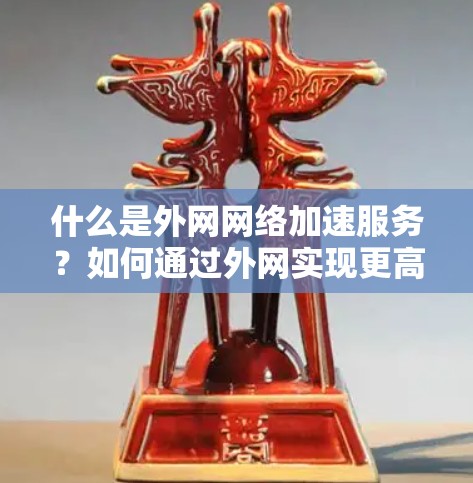 什么是外网网络加速服务?如何通过外网实现更高效的网络体验? 什么是外网网络加速服务?如何通过外网实现更高效的网络体验?