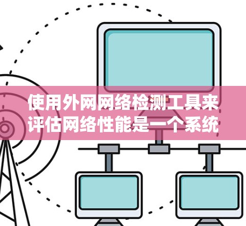 使用外网网络检测工具来评估网络性能是一个系统且重要的过程。以下是一个清晰的步骤指南，帮助你有效地进行网络检测