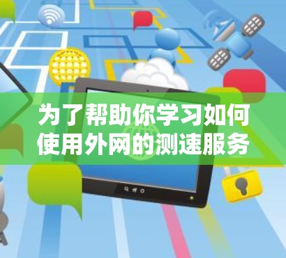 为了帮助你学习如何使用外网的测速服务，以下是一个清晰、步骤详细的指南
