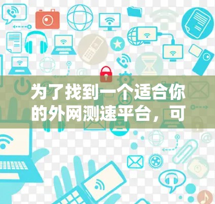 为了找到一个适合你的外网测速平台，可以按照以下步骤进行