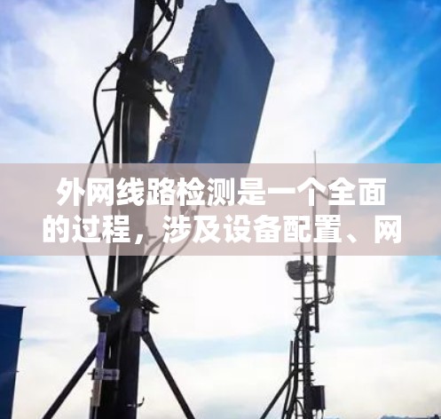外网线路检测是一个全面的过程，涉及设备配置、网络测试和安全措施。以下是一个详细且结构化的指南，帮助您有效地进行外网线路检测
