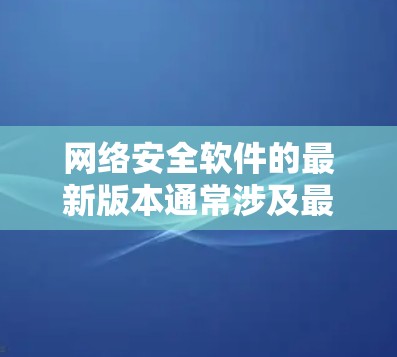 网络安全软件的最新版本通常涉及最新的技术、优化和功能，以适应不断变化的网络安全威胁。以下是一些最流行的网络安全软件及其特点