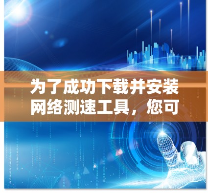 为了成功下载并安装网络测速工具，您可以按照以下步骤进行操作