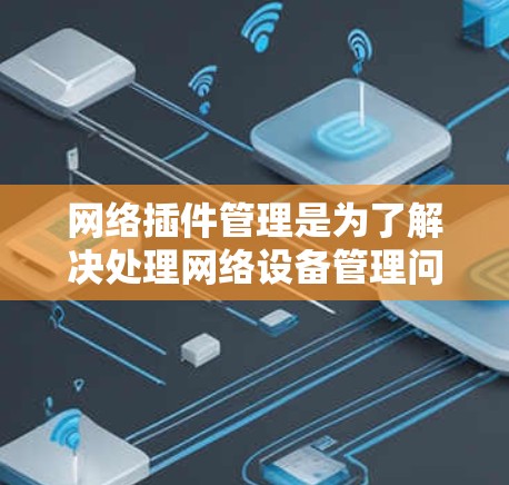 网络插件管理是为了解决处理网络设备管理问题而开发的软件插件。这些插件通过软件包为网络设备提供功能和工具，简化了网络设备管理流程。以下是网络插件管理的主要内容和步骤